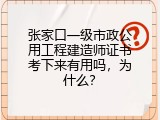 张家口一级市政公用工程建造师证书考下来有用吗，为什么？