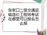 张家口二级交通运输造价工程师考试在哪里可以报名怎么报