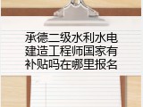 承德二级水利水电建造工程师国家有补贴吗在哪里报名