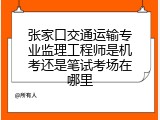 张家口交通运输专业监理工程师是机考还是笔试考场在哪里