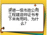 承德一级市政公用工程建造师证书考下来有用吗，为什么？