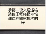 承德一级交通运输造价工程师报考培训课程哪家机构的好
