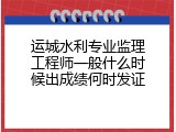运城水利专业监理工程师一般什么时候出成绩何时发证