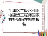 江津区二级水利水电建造工程师国家有补贴吗在哪里报名