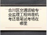 合川区交通运输专业监理工程师是机考还是笔试考场在哪里