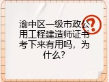 渝中区一级市政公用工程建造师证书考下来有用吗，为什么？