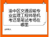 渝中区交通运输专业监理工程师是机考还是笔试考场在哪里
