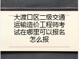 大渡口区二级交通运输造价工程师考试在哪里可以报名怎么报