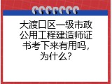 大渡口区一级市政公用工程建造师证书考下来有用吗，为什么？