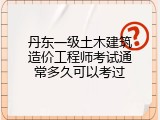 丹东一级土木建筑造价工程师考试通常多久可以考过