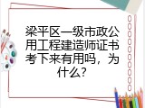 梁平区一级市政公用工程建造师证书考下来有用吗，为什么？