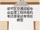梁平区交通运输专业监理工程师是机考还是笔试考场在哪里