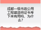 成都一级市政公用工程建造师证书考下来有用吗，为什么？