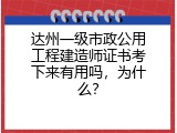 达州一级市政公用工程建造师证书考下来有用吗，为什么？