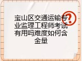 宝山区交通运输专业监理工程师考试有用吗难度如何含金量