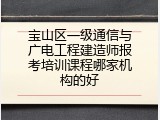 宝山区一级通信与广电工程建造师报考培训课程哪家机构的好