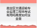 嘉定区交通运输专业监理工程师考试有用吗难度如何含金量