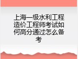 上海一级水利工程造价工程师考试如何高分通过怎么备考