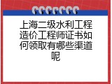 上海二级水利工程造价工程师证书如何领取有哪些渠道呢