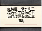 红桥区二级水利工程造价工程师证书如何领取有哪些渠道呢