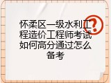 怀柔区一级水利工程造价工程师考试如何高分通过怎么备考