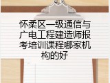 怀柔区一级通信与广电工程建造师报考培训课程哪家机构的好