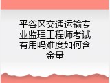 平谷区交通运输专业监理工程师考试有用吗难度如何含金量