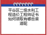 平谷区二级水利工程造价工程师证书如何领取有哪些渠道呢