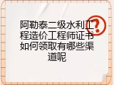 阿勒泰二级水利工程造价工程师证书如何领取有哪些渠道呢