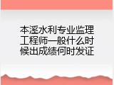 本溪水利专业监理工程师一般什么时候出成绩何时发证