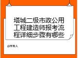塔城二级市政公用工程建造师报考流程详细步骤有哪些