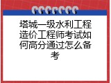 塔城一级水利工程造价工程师考试如何高分通过怎么备考