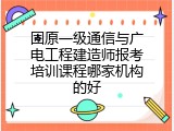 固原一级通信与广电工程建造师报考培训课程哪家机构的好