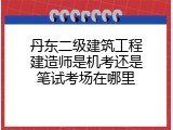 丹东二级建筑工程建造师是机考还是笔试考场在哪里