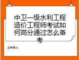 中卫一级水利工程造价工程师考试如何高分通过怎么备考
