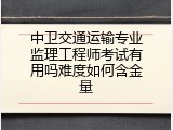 中卫交通运输专业监理工程师考试有用吗难度如何含金量