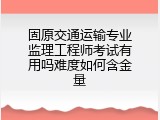 固原交通运输专业监理工程师考试有用吗难度如何含金量