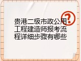 贵港二级市政公用工程建造师报考流程详细步骤有哪些