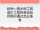 钦州一级水利工程造价工程师考试如何高分通过怎么备考