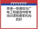 贵港一级通信与广电工程建造师报考培训课程哪家机构的好
