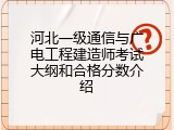 河北一级通信与广电工程建造师考试大纲和合格分数介绍