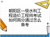 朝阳区一级水利工程造价工程师考试如何高分通过怎么备考