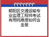 朝阳区交通运输专业监理工程师考试有用吗难度如何含金量