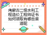 内蒙古二级水利工程造价工程师证书如何领取有哪些渠道呢