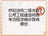 呼和浩特二级市政公用工程建造师报考流程详细步骤有哪些