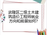 武隆区二级土木建筑造价工程师就业方向和前景如何？