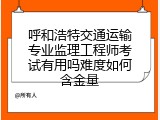 呼和浩特交通运输专业监理工程师考试有用吗难度如何含金量