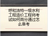 呼和浩特一级水利工程造价工程师考试如何高分通过怎么备考