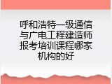 呼和浩特一级通信与广电工程建造师报考培训课程哪家机构的好
