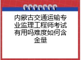 内蒙古交通运输专业监理工程师考试有用吗难度如何含金量